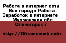 Работа в интернет сети. - Все города Работа » Заработок в интернете   . Мурманская обл.,Оленегорск г.